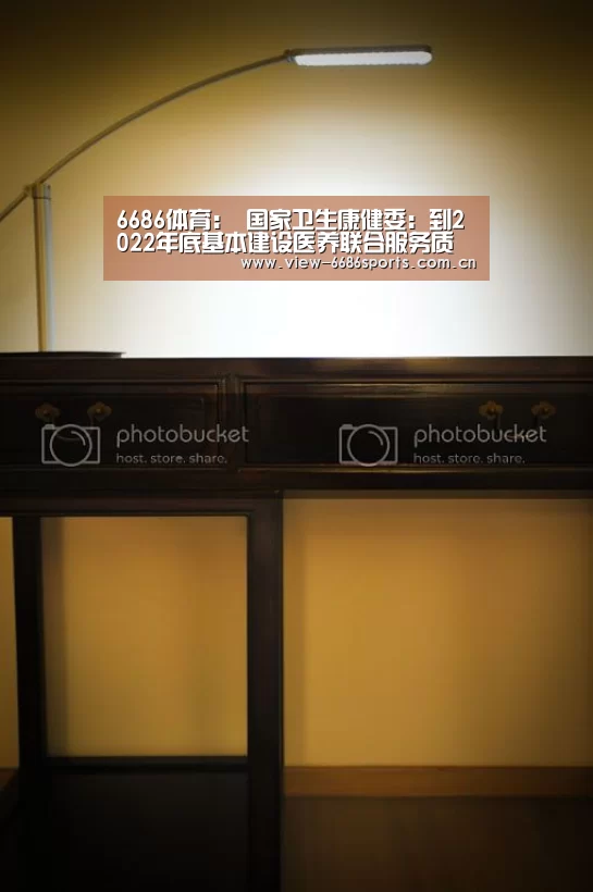 6686体育:
国家卫生康健委:到2022年底基本建设医养联合服务质量尺度和评价体系(图1) 6686体育